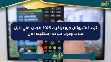 تردد ناشيونال جيوغرافيك 2025 الجديد على نايل سات وعرب سات: استقبله الآن